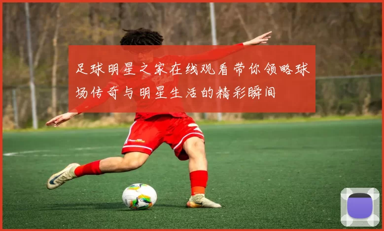 足球明星之家在线观看带你领略球场传奇与明星生活的精彩瞬间