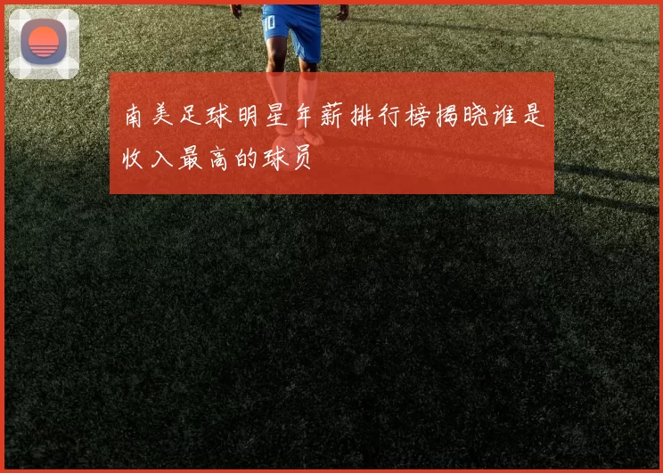 南美足球明星年薪排行榜揭晓谁是收入最高的球员