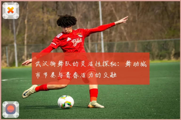 武汉街舞队的灵活性探秘：舞动城市节奏与青春活力的交融