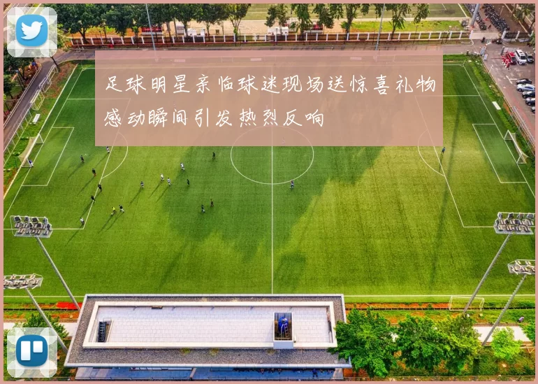 足球明星亲临球迷现场送惊喜礼物感动瞬间引发热烈反响