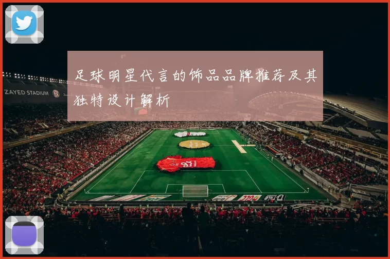 足球明星代言的饰品品牌推荐及其独特设计解析