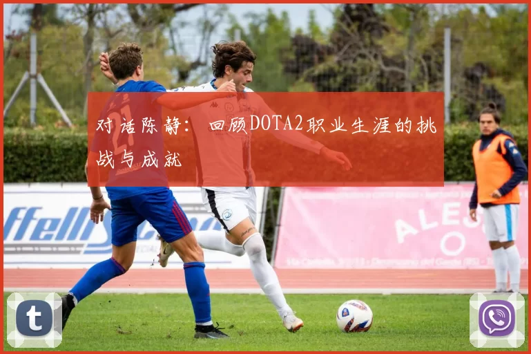 对话陈静：回顾DOTA2职业生涯的挑战与成就