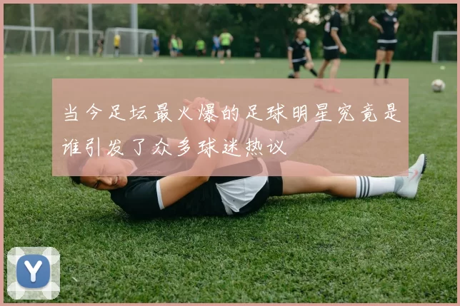 当今足坛最火爆的足球明星究竟是谁引发了众多球迷热议