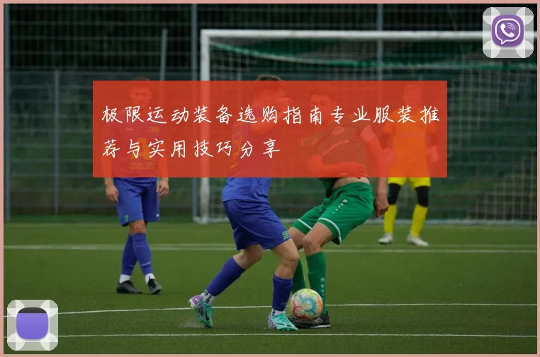 极限运动装备选购指南专业服装推荐与实用技巧分享