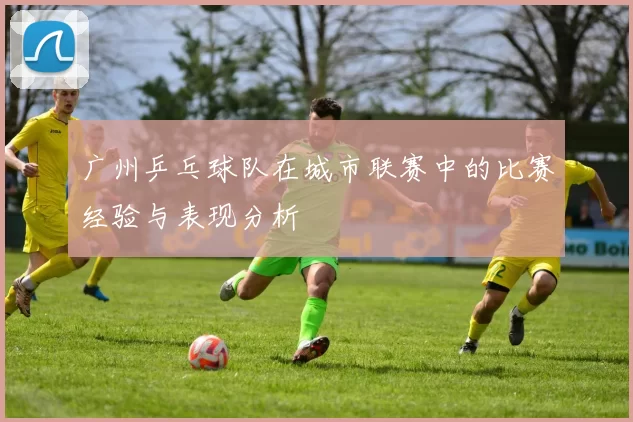 广州乒乓球队在城市联赛中的比赛经验与表现分析
