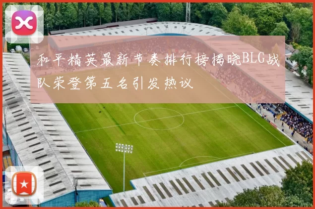 和平精英最新节奏排行榜揭晓BLG战队荣登第五名引发热议