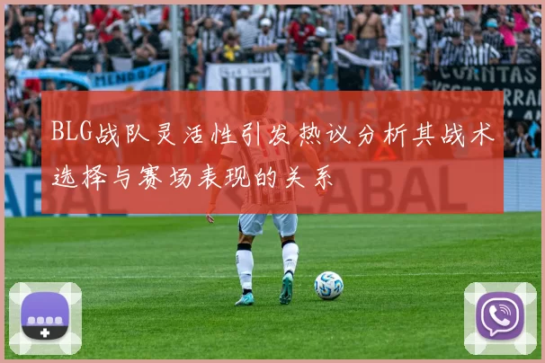 BLG战队灵活性引发热议分析其战术选择与赛场表现的关系