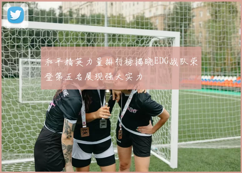 和平精英力量排行榜揭晓EDG战队荣登第五名展现强大实力