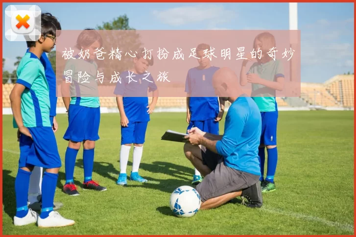 被奶爸精心打扮成足球明星的奇妙冒险与成长之旅