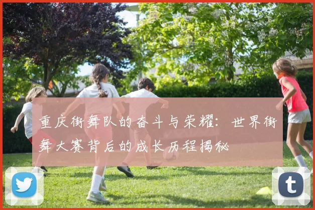 重庆街舞队的奋斗与荣耀：世界街舞大赛背后的成长历程揭秘