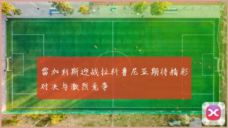 雷加利斯迎战拉科鲁尼亚期待精彩对决与激烈竞争