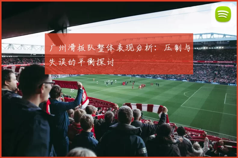 广州滑板队整体表现分析：压制与失误的平衡探讨