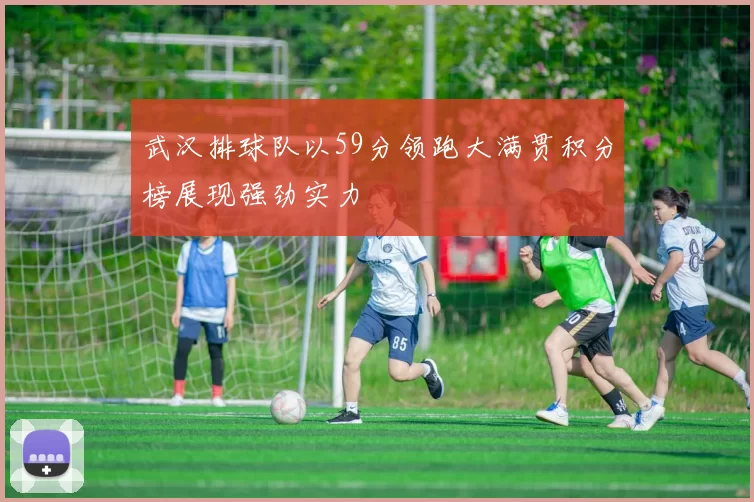 武汉排球队以59分领跑大满贯积分榜展现强劲实力
