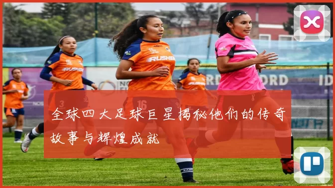 全球四大足球巨星揭秘他们的传奇故事与辉煌成就