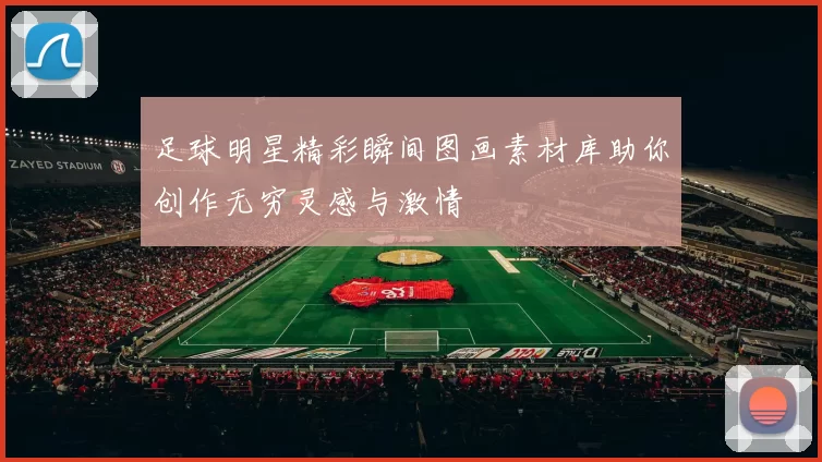 足球明星精彩瞬间图画素材库助你创作无穷灵感与激情