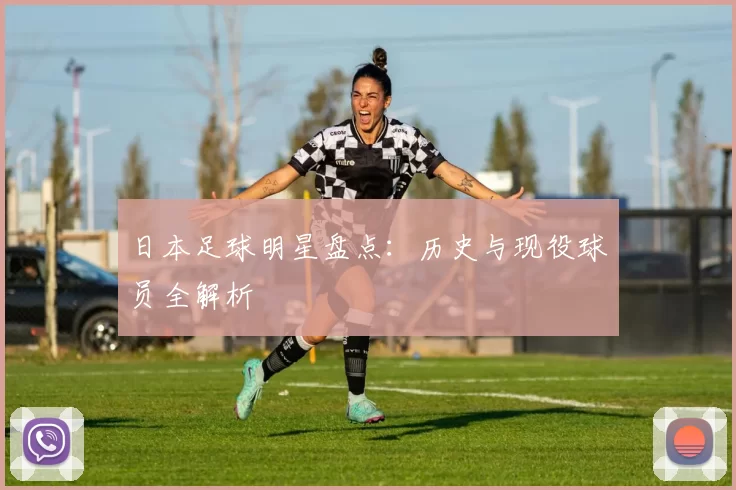 日本足球明星盘点：历史与现役球员全解析