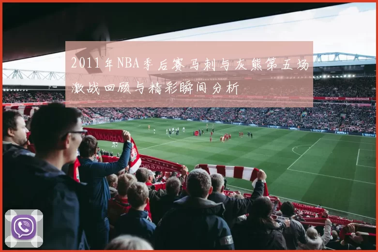 2011年NBA季后赛马刺与灰熊第五场激战回顾与精彩瞬间分析