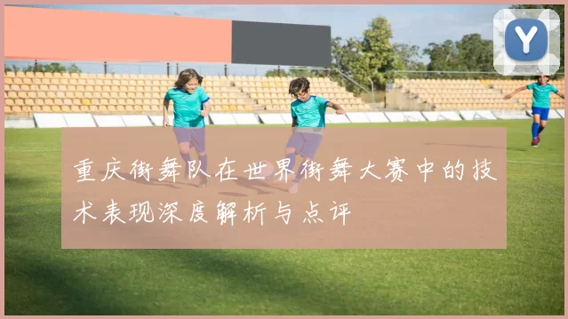 重庆街舞队在世界街舞大赛中的技术表现深度解析与点评