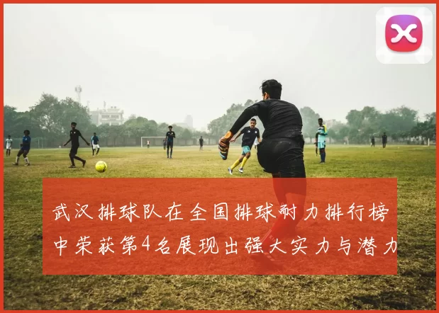 武汉排球队在全国排球耐力排行榜中荣获第4名展现出强大实力与潜力