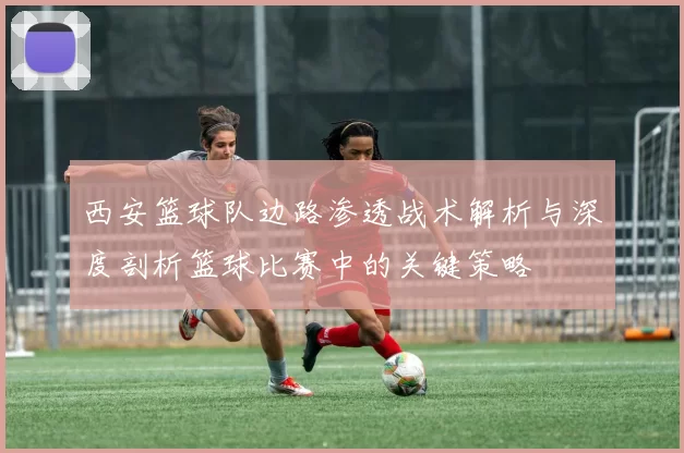 西安篮球队边路渗透战术解析与深度剖析篮球比赛中的关键策略