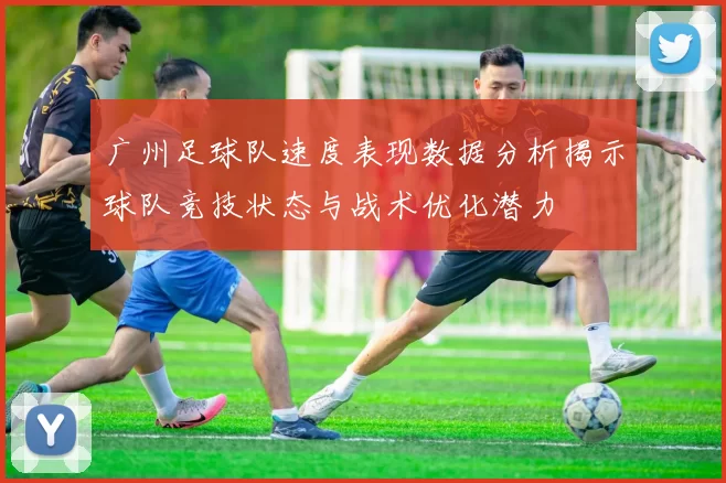 广州足球队速度表现数据分析揭示球队竞技状态与战术优化潜力