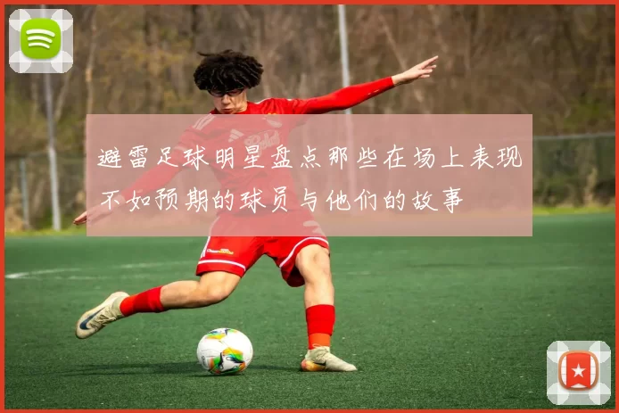 避雷足球明星盘点那些在场上表现不如预期的球员与他们的故事