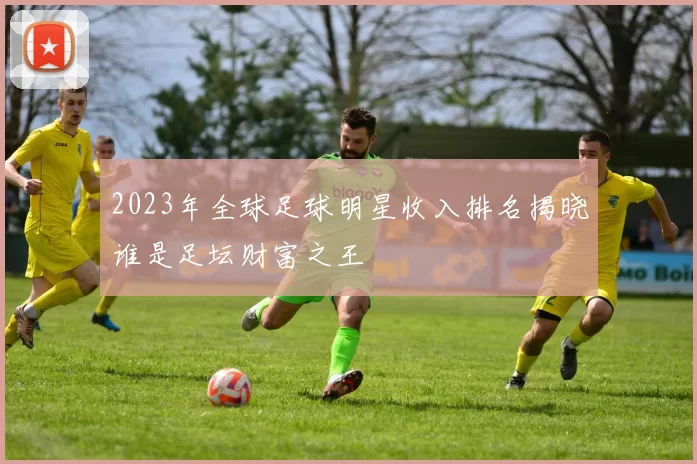 2023年全球足球明星收入排名揭晓谁是足坛财富之王