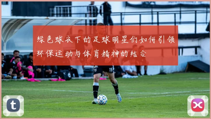 绿色球衣下的足球明星们如何引领环保运动与体育精神的结合