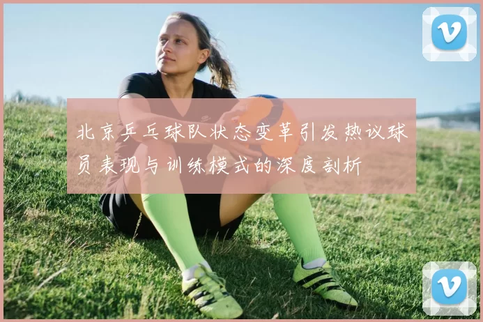 北京乒乓球队状态变革引发热议球员表现与训练模式的深度剖析