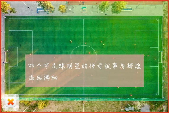 四个字足球明星的传奇故事与辉煌成就揭秘
