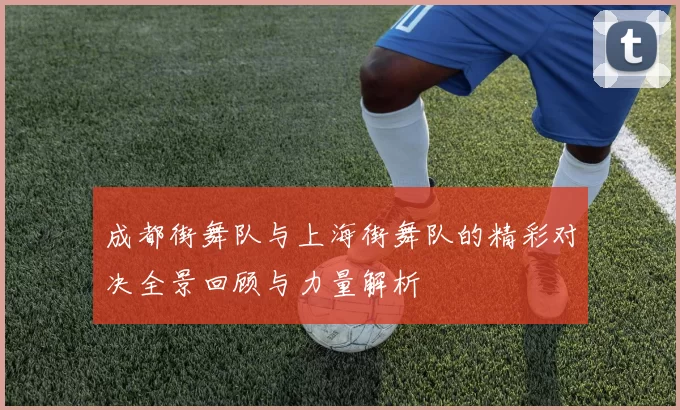 成都街舞队与上海街舞队的精彩对决全景回顾与力量解析