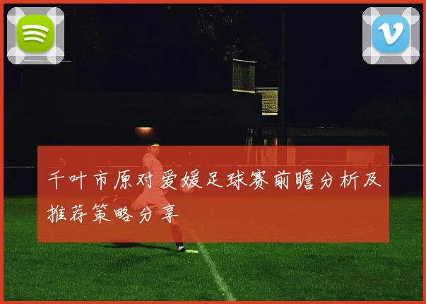千叶市原对爱媛足球赛前瞻分析及推荐策略分享