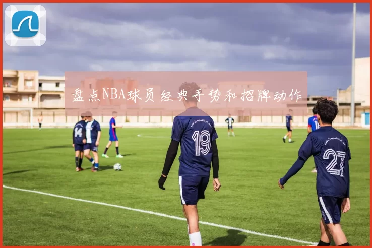 盘点NBA球员经典手势和招牌动作