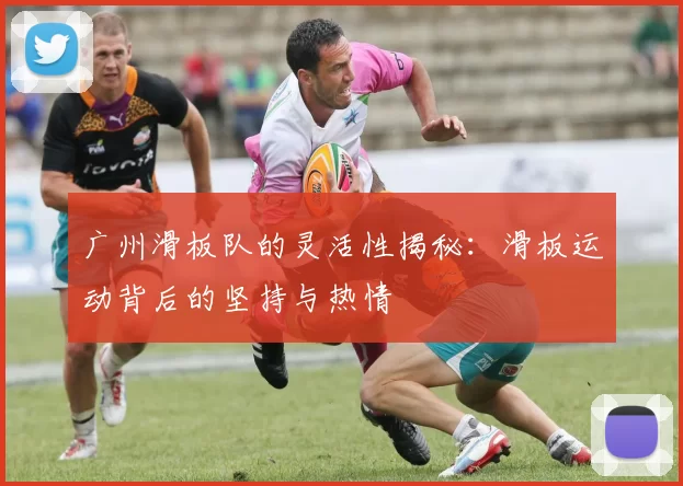 广州滑板队的灵活性揭秘：滑板运动背后的坚持与热情