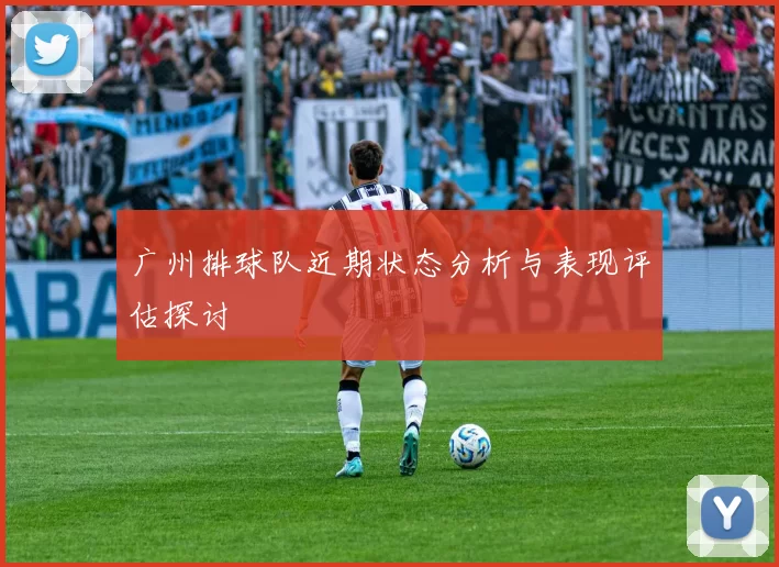广州排球队近期状态分析与表现评估探讨
