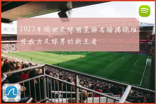 2023年现世足球明星排名榜揭晓谁将成为足球界的新王者