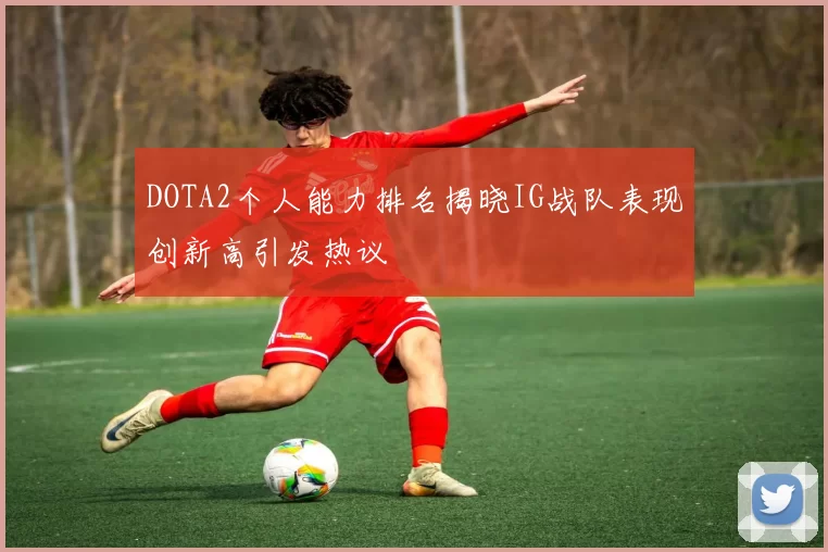 DOTA2个人能力排名揭晓IG战队表现创新高引发热议