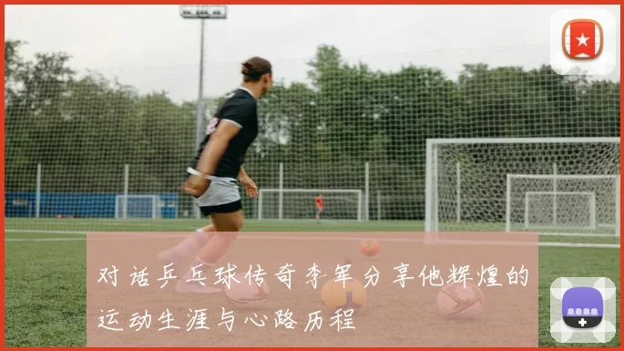 对话乒乓球传奇李军分享他辉煌的运动生涯与心路历程