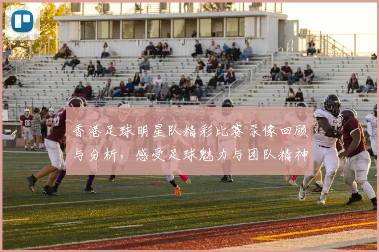 香港足球明星队精彩比赛录像回顾与分析，感受足球魅力与团队精神