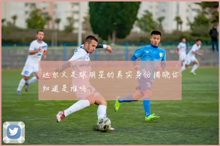 达尔文足球明星的真实身份揭晓你知道是谁吗