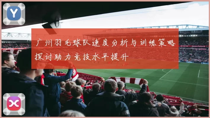 广州羽毛球队速度分析与训练策略探讨助力竞技水平提升