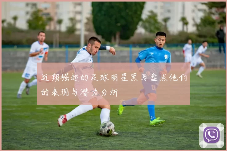 近期崛起的足球明星黑马盘点他们的表现与潜力分析