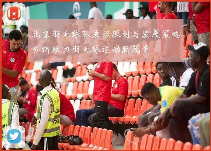 北京羽毛球队意识探讨与发展策略分析助力羽毛球运动新篇章