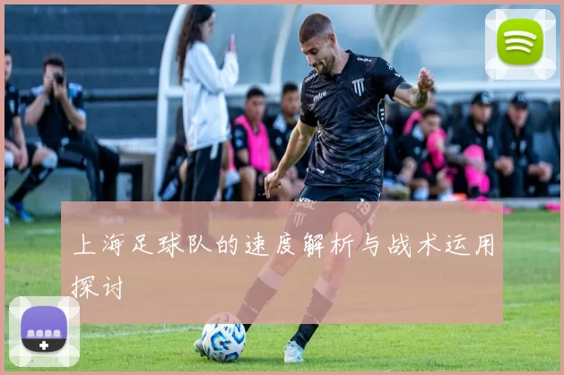 上海足球队的速度解析与战术运用探讨