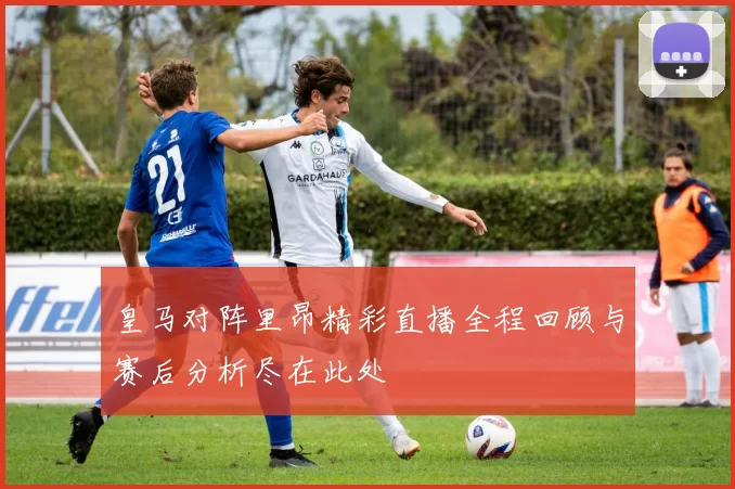 皇马对阵里昂精彩直播全程回顾与赛后分析尽在此处