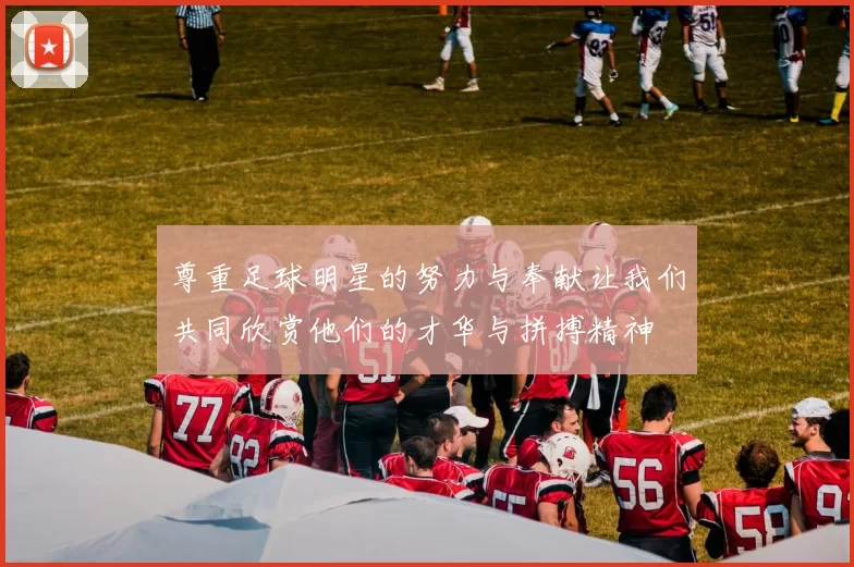 尊重足球明星的努力与奉献让我们共同欣赏他们的才华与拼搏精神