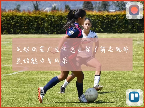 足球明星广告汇总让你了解各路球星的魅力与风采