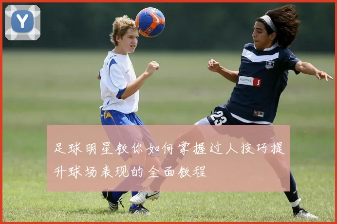 足球明星教你如何掌握过人技巧提升球场表现的全面教程