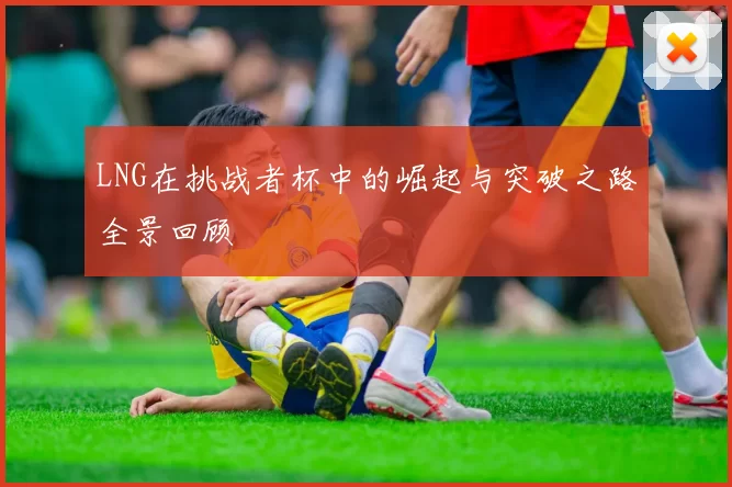 LNG在挑战者杯中的崛起与突破之路全景回顾