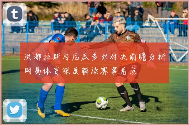洪都拉斯与厄瓜多尔对决前瞻分析网易体育深度解读赛事看点